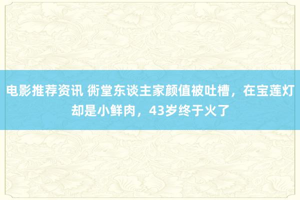 电影推荐资讯 衖堂东谈主家颜值被吐槽，在宝莲灯却是小鲜肉，43岁终于火了