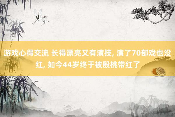 游戏心得交流 长得漂亮又有演技, 演了70部戏也没红, 如今44岁终于被殷桃带红了