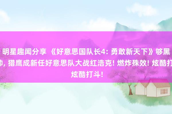 明星趣闻分享 《好意思国队长4: 勇敢新天下》够黑够帅, 猎鹰成新任好意思队大战红浩克! 燃炸殊效! 炫酷打斗!