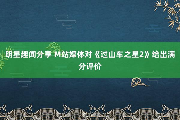 明星趣闻分享 M站媒体对《过山车之星2》给出满分评价