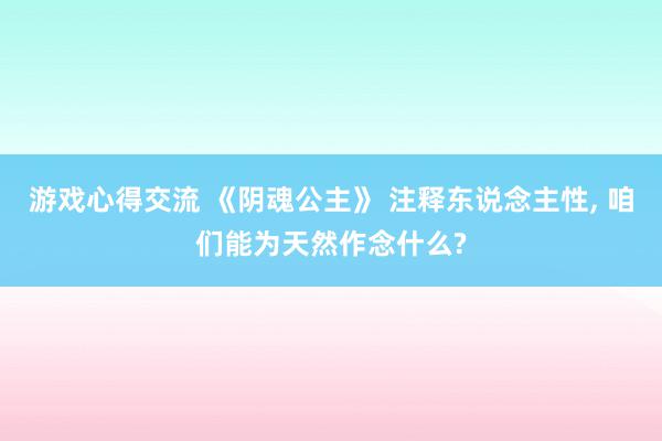 游戏心得交流 《阴魂公主》 注释东说念主性, 咱们能为天然作念什么?