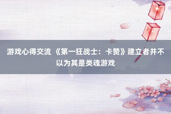 游戏心得交流 《第一狂战士：卡赞》建立者并不以为其是类魂游戏