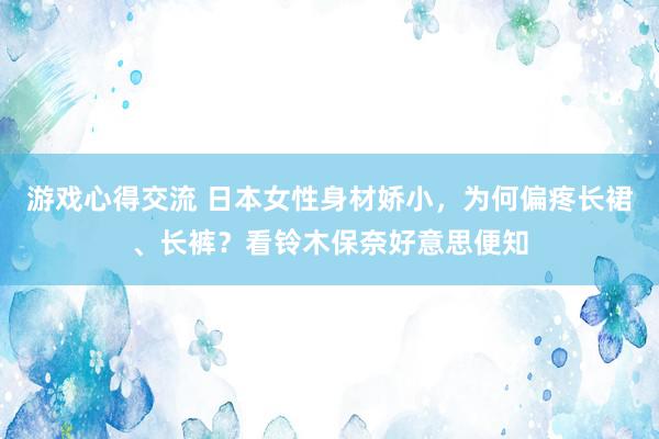 游戏心得交流 日本女性身材娇小，为何偏疼长裙、长裤？看铃木保奈好意思便知