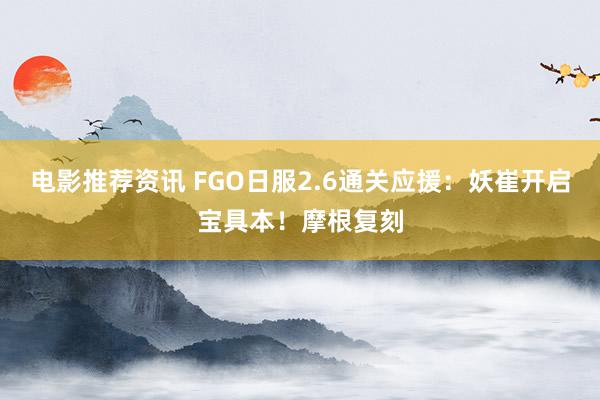 电影推荐资讯 FGO日服2.6通关应援：妖崔开启宝具本！摩根复刻