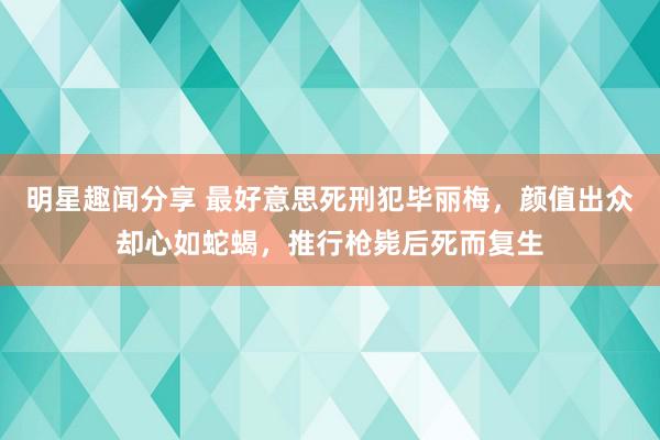 明星趣闻分享 最好意思死刑犯毕丽梅，颜值出众却心如蛇蝎，推行枪毙后死而复生