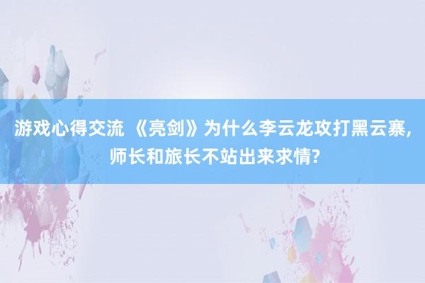 游戏心得交流 《亮剑》为什么李云龙攻打黑云寨, 师长和旅长不站出来求情?