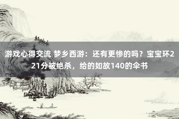 游戏心得交流 梦乡西游：还有更惨的吗？宝宝环221分被绝杀，给的如故140的伞书