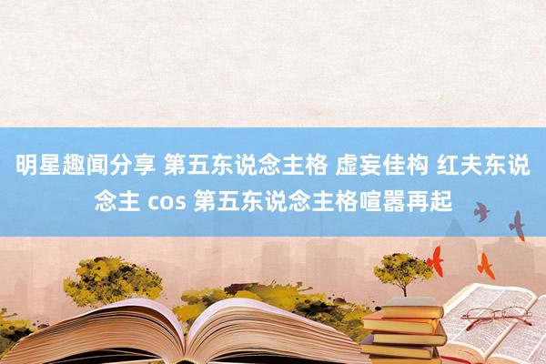 明星趣闻分享 第五东说念主格 虚妄佳构 红夫东说念主 cos 第五东说念主格喧嚣再起