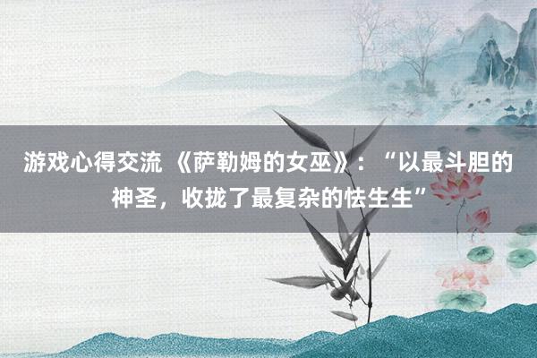 游戏心得交流 《萨勒姆的女巫》：“以最斗胆的神圣，收拢了最复杂的怯生生”