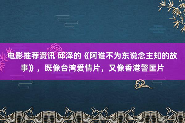 电影推荐资讯 邱泽的《阿谁不为东说念主知的故事》，既像台湾爱情片，又像香港警匪片