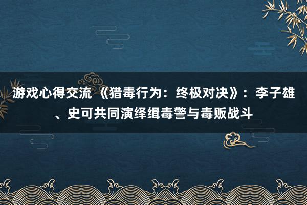 游戏心得交流 《猎毒行为：终极对决》：李子雄、史可共同演绎缉毒警与毒贩战斗