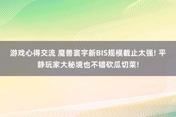 游戏心得交流 魔兽寰宇新BIS规模截止太强! 平静玩家大秘境也不错砍瓜切菜!