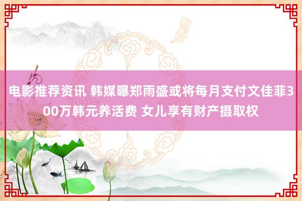 电影推荐资讯 韩媒曝郑雨盛或将每月支付文佳菲300万韩元养活费 女儿享有财产摄取权