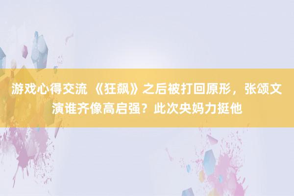 游戏心得交流 《狂飙》之后被打回原形，张颂文演谁齐像高启强？此次央妈力挺他