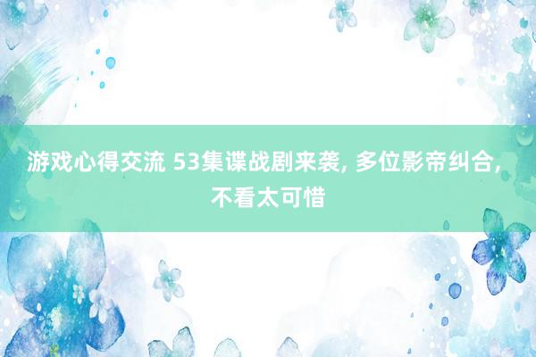 游戏心得交流 53集谍战剧来袭, 多位影帝纠合, 不看太可惜