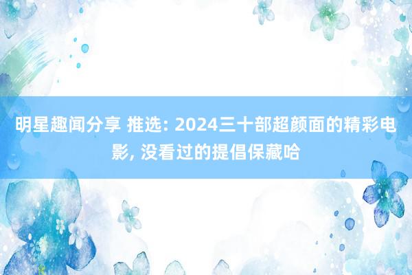 明星趣闻分享 推选: 2024三十部超颜面的精彩电影, 没看过的提倡保藏哈