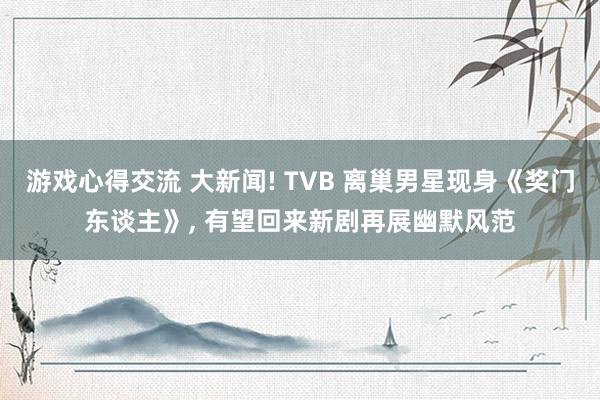 游戏心得交流 大新闻! TVB 离巢男星现身《奖门东谈主》, 有望回来新剧再展幽默风范