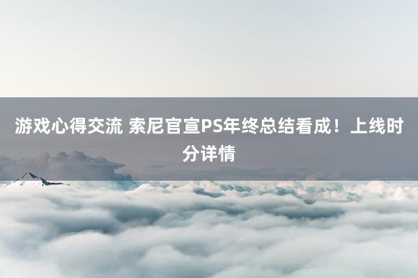 游戏心得交流 索尼官宣PS年终总结看成！上线时分详情