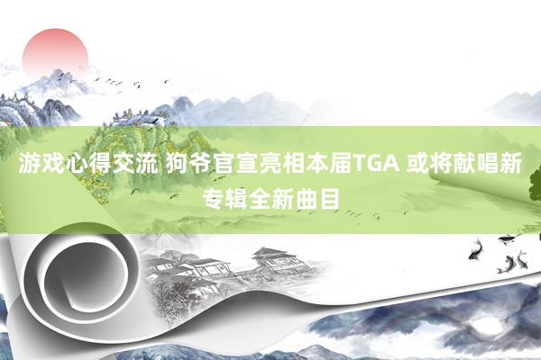 游戏心得交流 狗爷官宣亮相本届TGA 或将献唱新专辑全新曲目