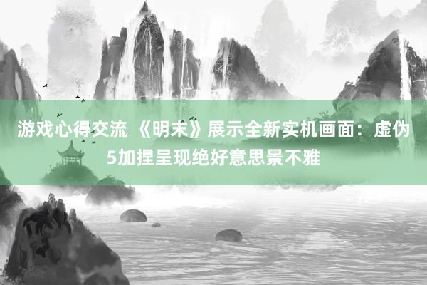 游戏心得交流 《明末》展示全新实机画面：虚伪5加捏呈现绝好意思景不雅