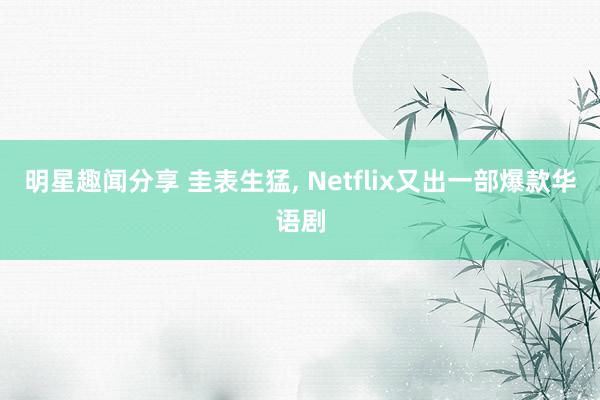 明星趣闻分享 圭表生猛, Netflix又出一部爆款华语剧