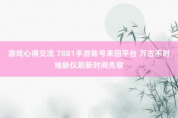 游戏心得交流 7881手游账号来回平台 万古不时地脉仪刷新时间先容