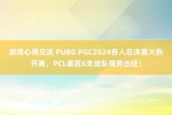 游戏心得交流 PUBG PGC2024各人总决赛火热开赛，PCL赛区6支战队强势出征！