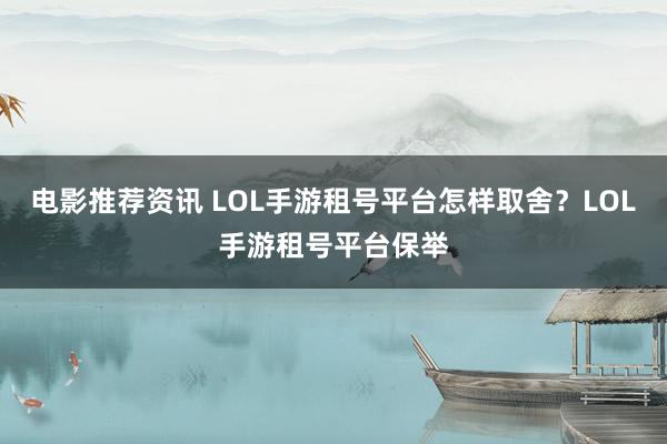 电影推荐资讯 LOL手游租号平台怎样取舍？LOL手游租号平台保举