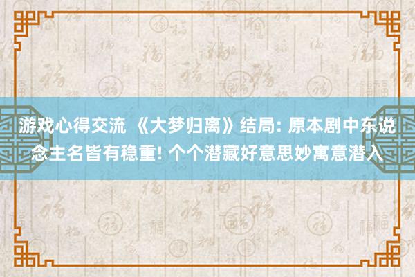 游戏心得交流 《大梦归离》结局: 原本剧中东说念主名皆有稳重! 个个潜藏好意思妙寓意潜入