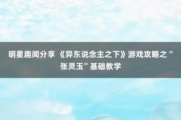 明星趣闻分享 《异东说念主之下》游戏攻略之“张灵玉”基础教学