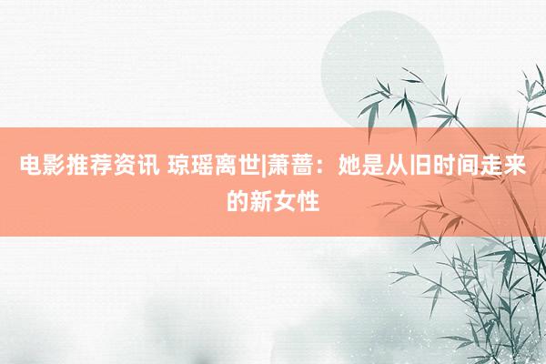 电影推荐资讯 琼瑶离世|萧蔷：她是从旧时间走来的新女性