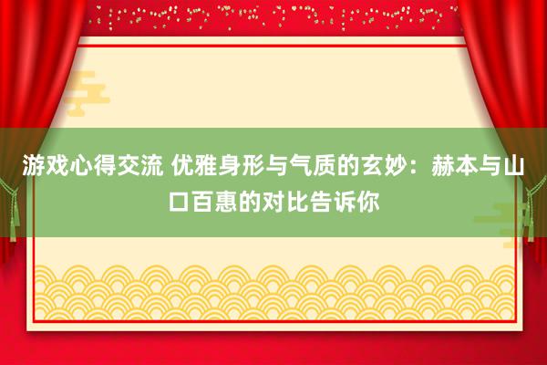 游戏心得交流 优雅身形与气质的玄妙：赫本与山口百惠的对比告诉你