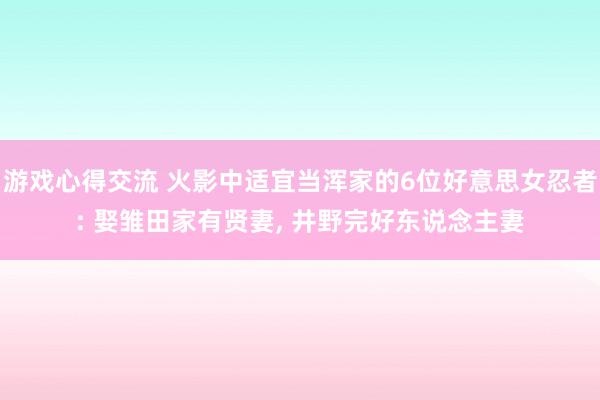 游戏心得交流 火影中适宜当浑家的6位好意思女忍者: 娶雏田家有贤妻, 井野完好东说念主妻