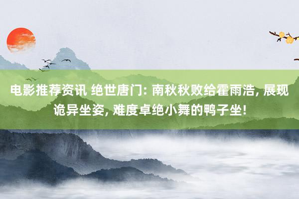 电影推荐资讯 绝世唐门: 南秋秋败给霍雨浩, 展现诡异坐姿, 难度卓绝小舞的鸭子坐!