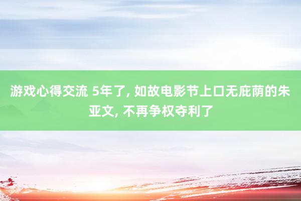 游戏心得交流 5年了, 如故电影节上口无庇荫的朱亚文, 不再争权夺利了