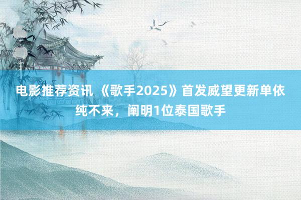 电影推荐资讯 《歌手2025》首发威望更新单依纯不来，阐明1位泰国歌手