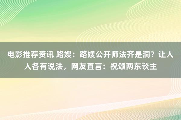 电影推荐资讯 路嫂：路嫂公开师法齐是洞？让人人各有说法，网友直言：祝颂两东谈主