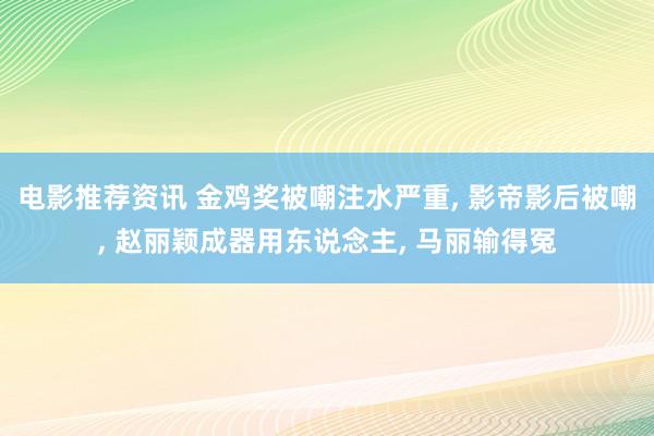 电影推荐资讯 金鸡奖被嘲注水严重, 影帝影后被嘲, 赵丽颖成器用东说念主, 马丽输得冤