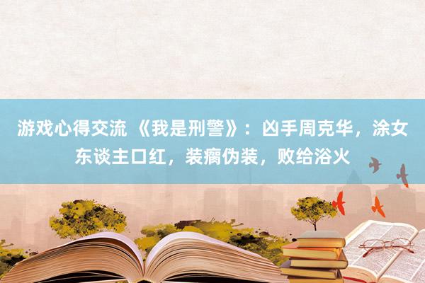 游戏心得交流 《我是刑警》：凶手周克华，涂女东谈主口红，装瘸伪装，败给浴火