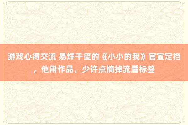 游戏心得交流 易烊千玺的《小小的我》官宣定档，他用作品，少许点摘掉流量标签