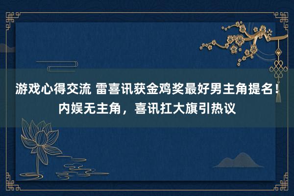 游戏心得交流 雷喜讯获金鸡奖最好男主角提名！内娱无主角，喜讯扛大旗引热议