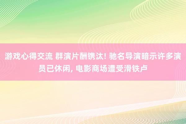 游戏心得交流 群演片酬镌汰! 驰名导演暗示许多演员已休闲, 电影商场遭受滑铁卢