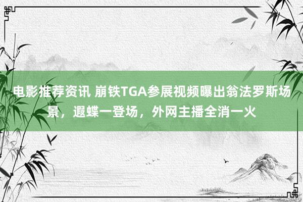 电影推荐资讯 崩铁TGA参展视频曝出翁法罗斯场景，遐蝶一登场，外网主播全消一火