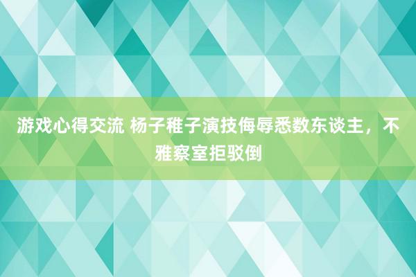 游戏心得交流 杨子稚子演技侮辱悉数东谈主，不雅察室拒驳倒