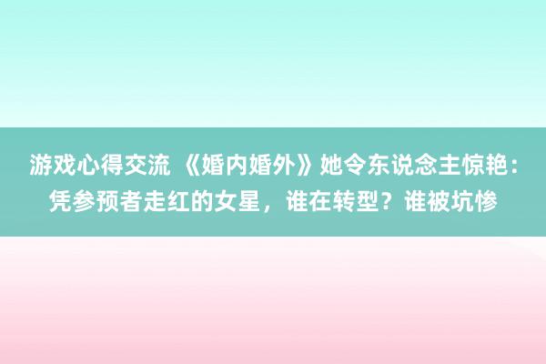 游戏心得交流 《婚内婚外》她令东说念主惊艳：凭参预者走红的女星，谁在转型？谁被坑惨