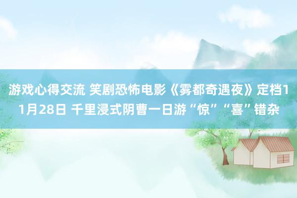 游戏心得交流 笑剧恐怖电影《雾都奇遇夜》定档11月28日 千里浸式阴曹一日游“惊”“喜”错杂