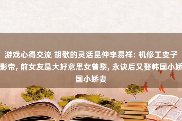 游戏心得交流 胡歌的灵活昆仲李易祥: 机修工变子民影帝, 前女友是大好意思女曾黎, 永诀后又娶韩国小娇妻