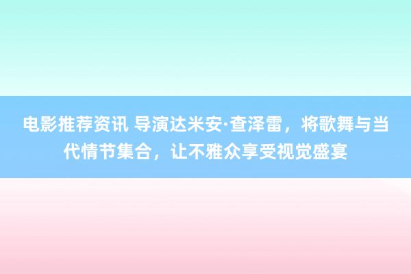 电影推荐资讯 导演达米安·查泽雷，将歌舞与当代情节集合，让不雅众享受视觉盛宴