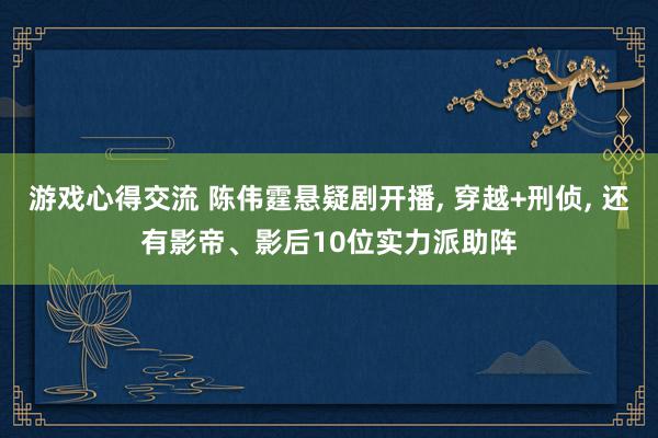 游戏心得交流 陈伟霆悬疑剧开播, 穿越+刑侦, 还有影帝、影后10位实力派助阵