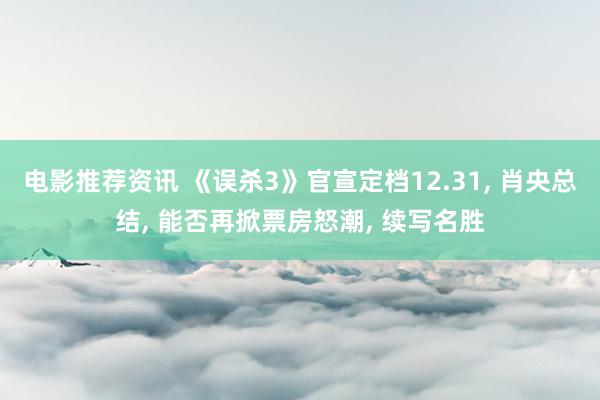 电影推荐资讯 《误杀3》官宣定档12.31, 肖央总结, 能否再掀票房怒潮, 续写名胜